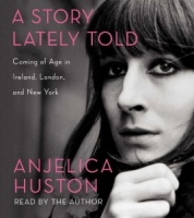 A Story Lately Told - Coming of Age in Ireland, London and New York written by Anjelica Huston performed by Anjelica Huston on CD (Unabridged)